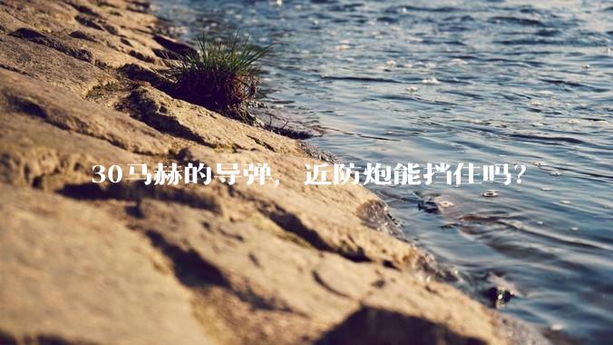 30马赫的导弹，近防炮能挡住吗？